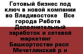 Готовый бизнес под ключ в новой компании во Владивостоке - Все города Работа » Дополнительный заработок и сетевой маркетинг   . Башкортостан респ.,Мечетлинский р-н